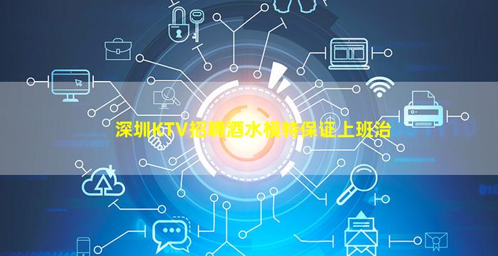 深圳KTV招聘酒水模特保证上班治
