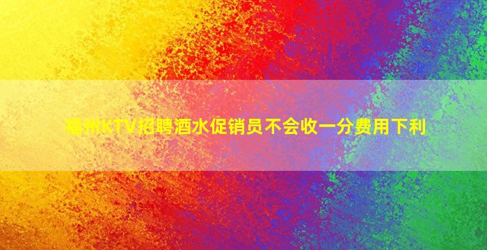 福州KTV招聘酒水促销员不会收一分费用下利